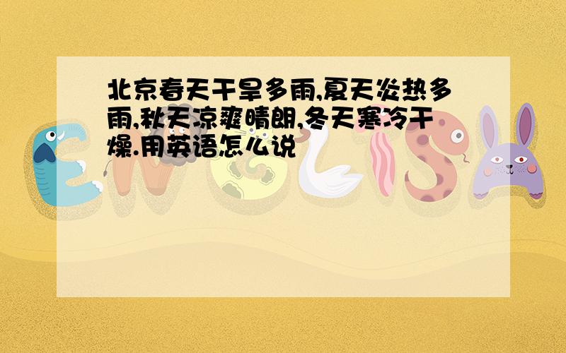 北京春天干旱多雨,夏天炎热多雨,秋天凉爽晴朗,冬天寒冷干燥.用英语怎么说