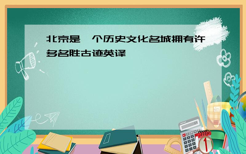 北京是一个历史文化名城拥有许多名胜古迹英译