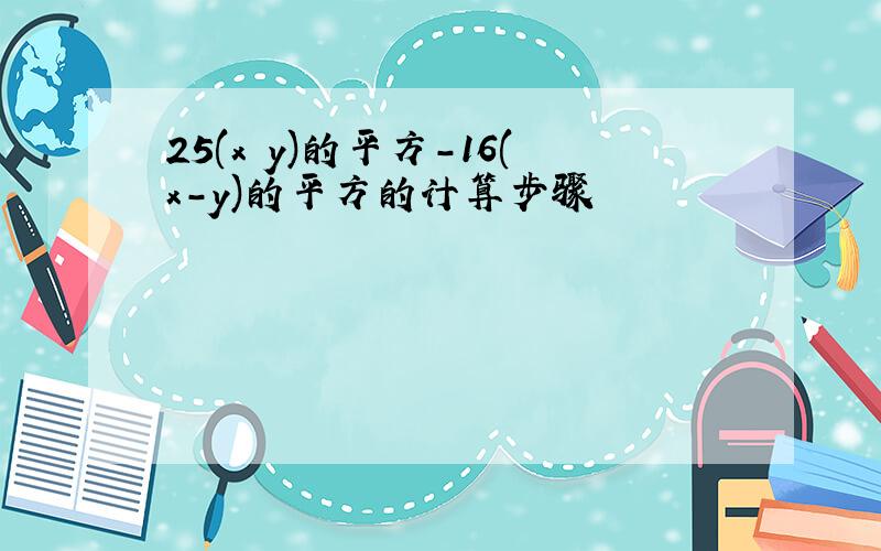 25(x y)的平方-16(x-y)的平方的计算步骤