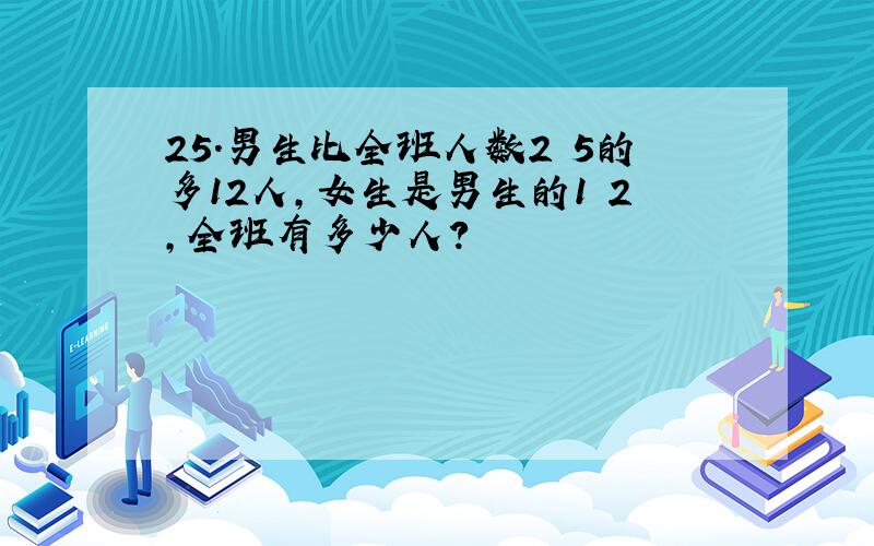 25.男生比全班人数2 5的多12人,女生是男生的1 2,全班有多少人?