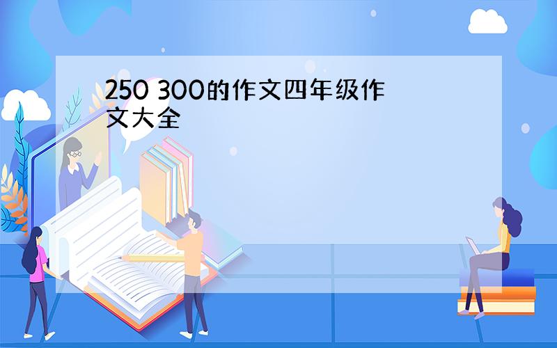 250 300的作文四年级作文大全