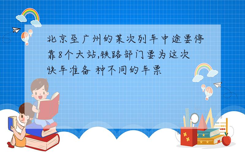 北京至广州的某次列车中途要停靠8个大站,铁路部门要为这次快车准备 种不同的车票