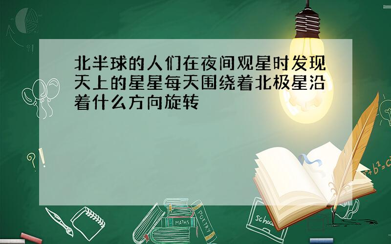 北半球的人们在夜间观星时发现天上的星星每天围绕着北极星沿着什么方向旋转