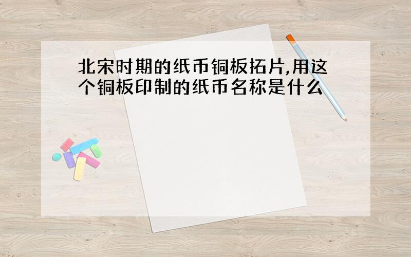 北宋时期的纸币铜板拓片,用这个铜板印制的纸币名称是什么