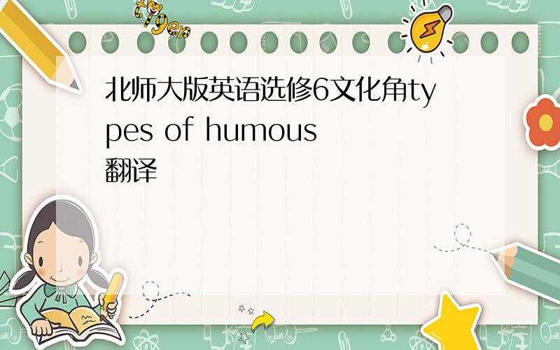 北师大版英语选修6文化角types of humous 翻译