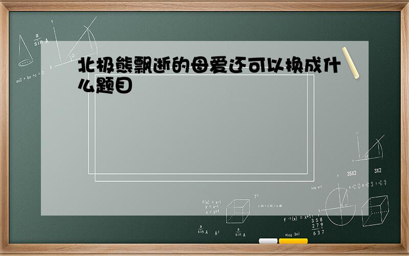 北极熊飘逝的母爱还可以换成什么题目