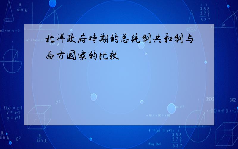 北洋政府时期的总统制共和制与西方国家的比较