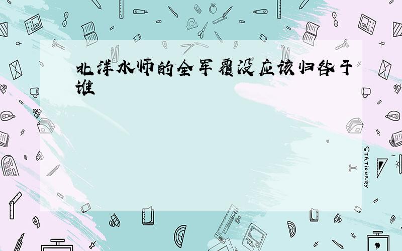 北洋水师的全军覆没应该归咎于谁