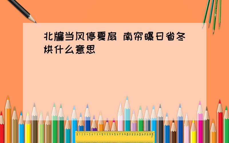 北牖当风停夏扇 南帘曝日省冬烘什么意思