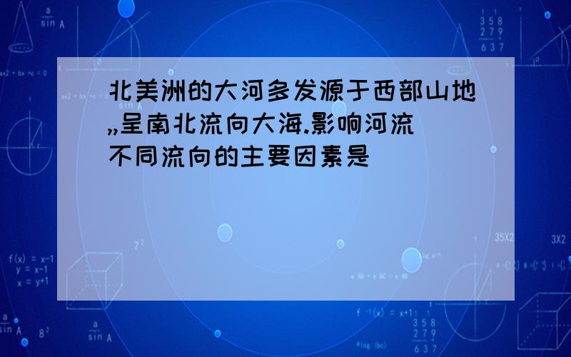 北美洲的大河多发源于西部山地,,呈南北流向大海.影响河流不同流向的主要因素是