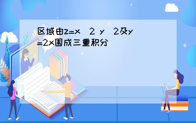 区域由z=x^2 y^2及y=2x围成三重积分