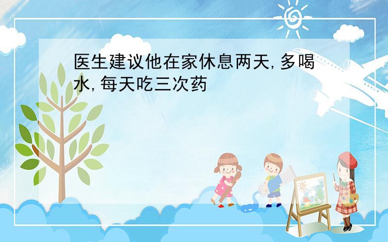 医生建议他在家休息两天,多喝水,每天吃三次药