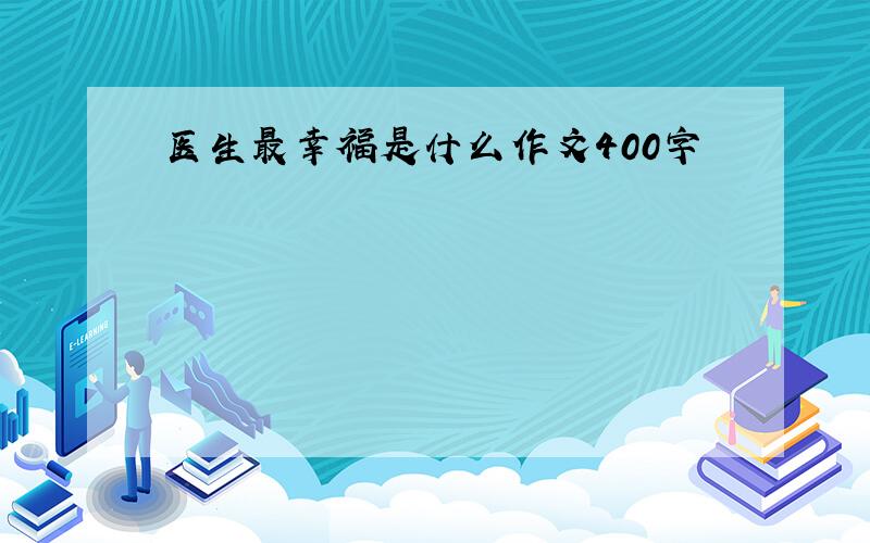 医生最幸福是什么作文400字