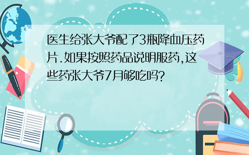 医生给张大爷配了3瓶降血压药片.如果按照药品说明服药,这些药张大爷7月够吃吗?