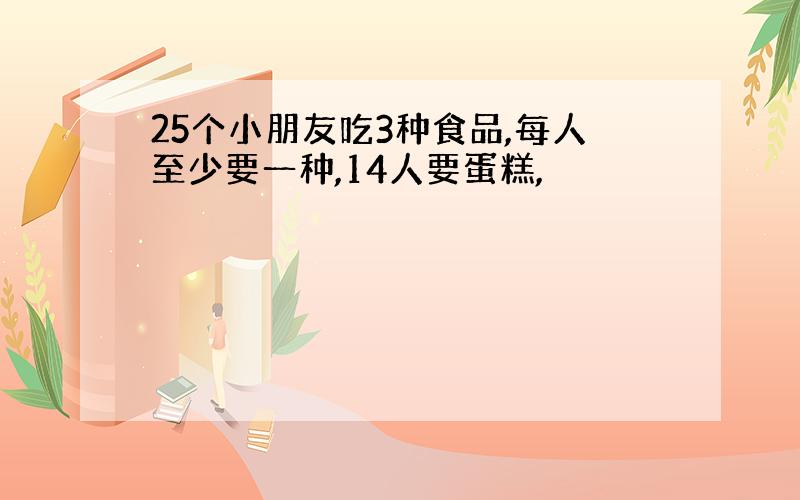 25个小朋友吃3种食品,每人至少要一种,14人要蛋糕,