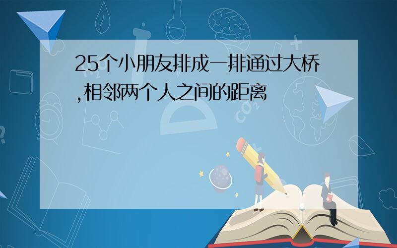 25个小朋友排成一排通过大桥,相邻两个人之间的距离