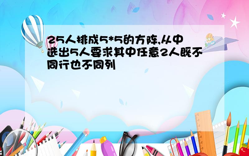 25人排成5*5的方阵,从中选出5人要求其中任意2人既不同行也不同列