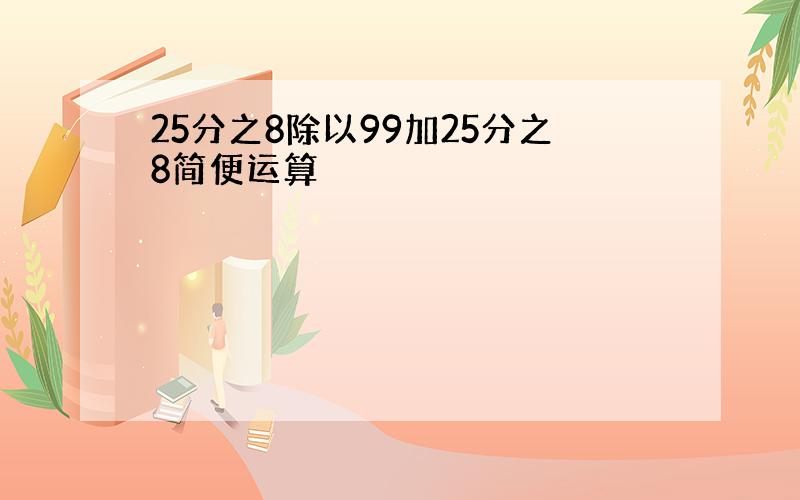 25分之8除以99加25分之8简便运算