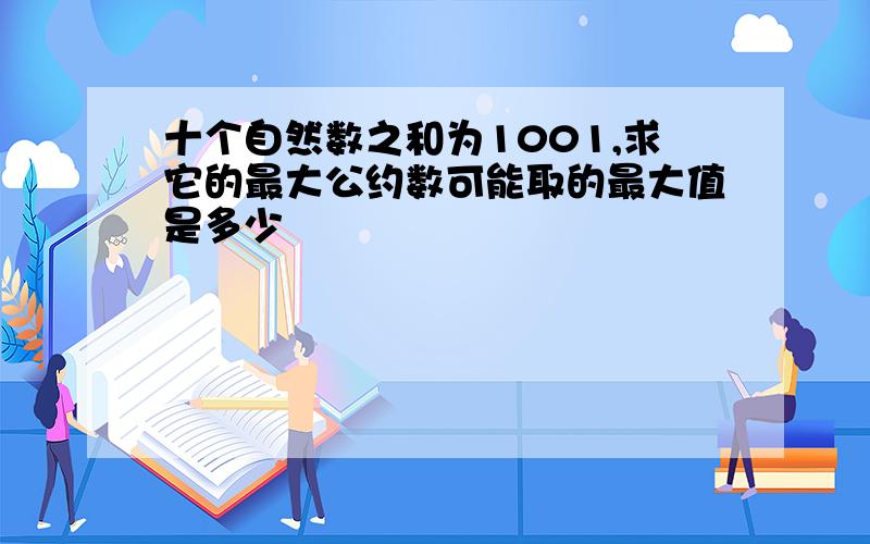 十个自然数之和为1001,求它的最大公约数可能取的最大值是多少