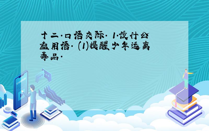 十二.口语交际. 1.设计公益用语. (1)提醒少年远离毒品.