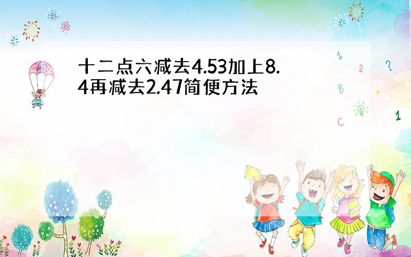 十二点六减去4.53加上8.4再减去2.47简便方法