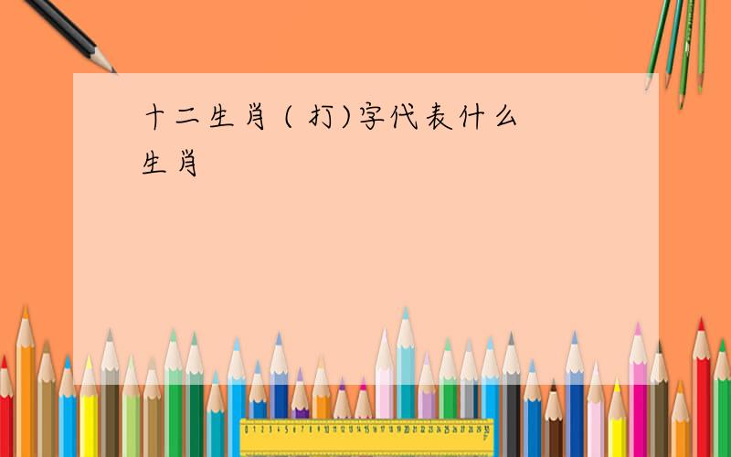 十二生肖 ( 打)字代表什么生肖