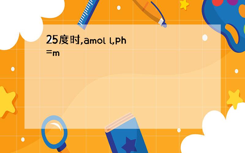 25度时,amol l,ph=m