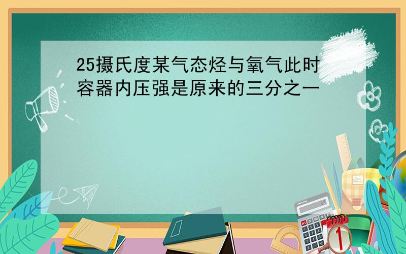 25摄氏度某气态烃与氧气此时容器内压强是原来的三分之一