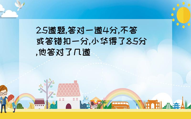 25道题,答对一道4分,不答或答错扣一分,小华得了85分,他答对了几道