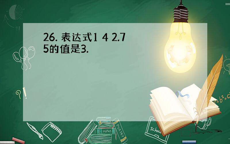 26. 表达式1 4 2.75的值是3.