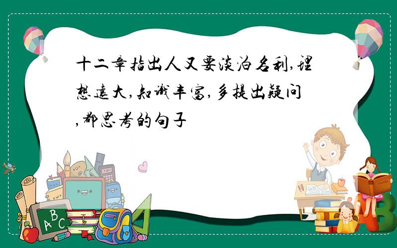 十二章指出人又要淡泊名利,理想远大,知识丰富,多提出疑问,都思考的句子