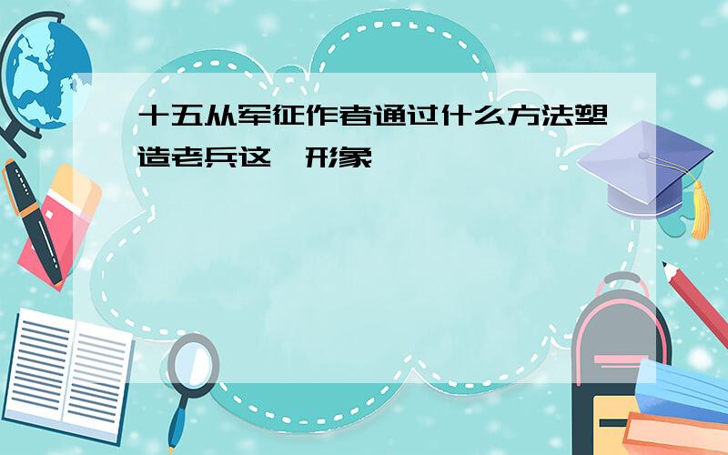 十五从军征作者通过什么方法塑造老兵这一形象