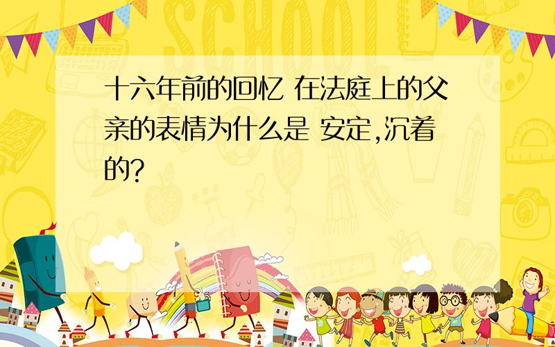 十六年前的回忆 在法庭上的父亲的表情为什么是 安定,沉着的?