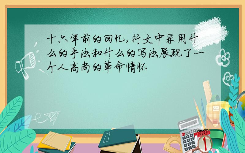 十六年前的回忆,行文中采用什么的手法和什么的写法展现了一个人高尚的革命情怀