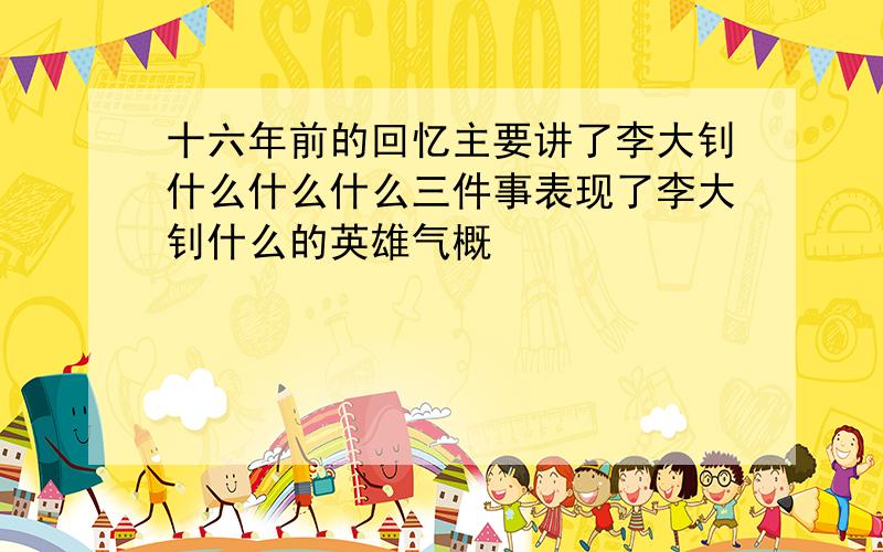 十六年前的回忆主要讲了李大钊什么什么什么三件事表现了李大钊什么的英雄气概