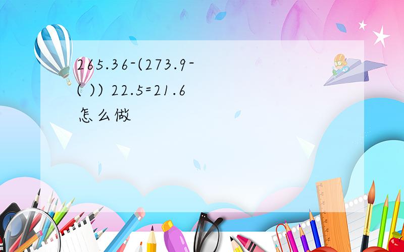 265.36-(273.9-( )) 22.5=21.6怎么做