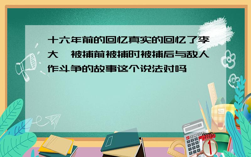 十六年前的回忆真实的回忆了李大钊被捕前被捕时被捕后与敌人作斗争的故事这个说法对吗