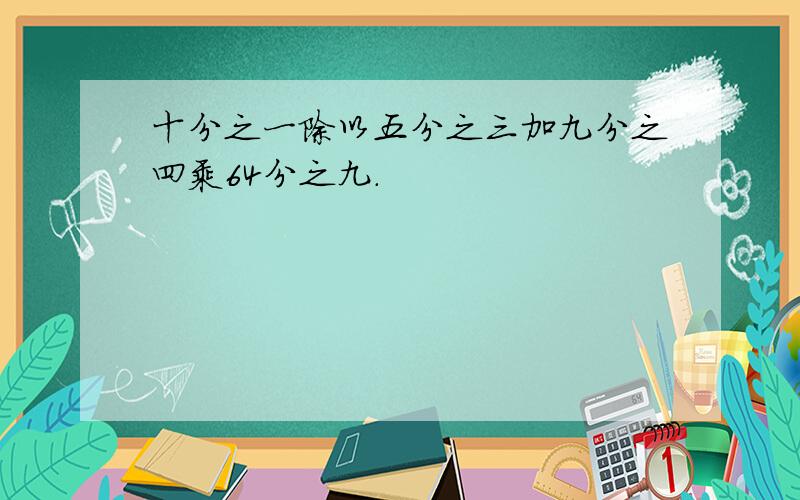 十分之一除以五分之三加九分之四乘64分之九.