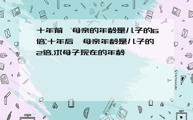 十年前,母亲的年龄是儿子的6倍:十年后,母亲年龄是儿子的2倍.求母子现在的年龄