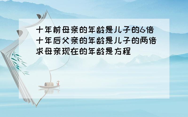 十年前母亲的年龄是儿子的6倍十年后父亲的年龄是儿子的两倍求母亲现在的年龄是方程