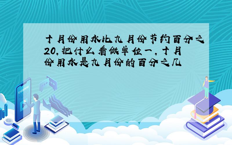 十月份用水比九月份节约百分之20,把什么看做单位一,十月份用水是九月份的百分之几