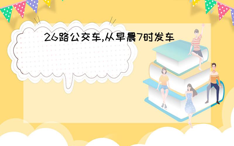 26路公交车,从早晨7时发车