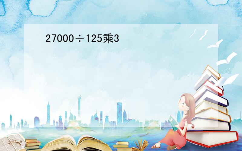 27000÷125乘3