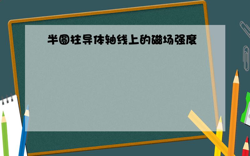 半圆柱导体轴线上的磁场强度