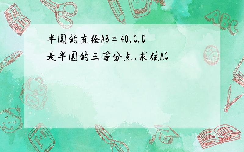 半圆的直径AB=40,C,D是半圆的三等分点,求弦AC