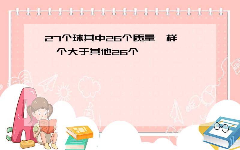 27个球其中26个质量一样 一个大于其他26个