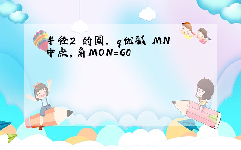 半径2 的圆, q优弧 MN中点,角MON=60