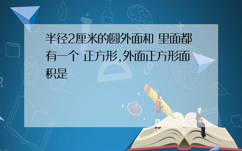 半径2厘米的圆外面和 里面都有一个 正方形,外面正方形面积是