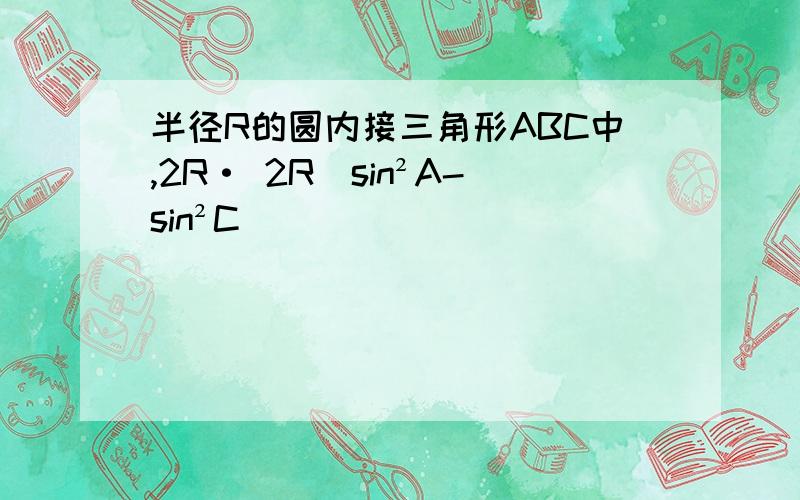 半径R的圆内接三角形ABC中,2R· 2R(sin²A-sin²C)