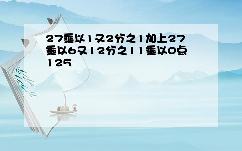 27乘以1又2分之1加上27乘以6又12分之11乘以0点125